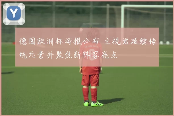 德国欧洲杯海报公布 主视觉延续传统元素并聚焦新阵容亮点