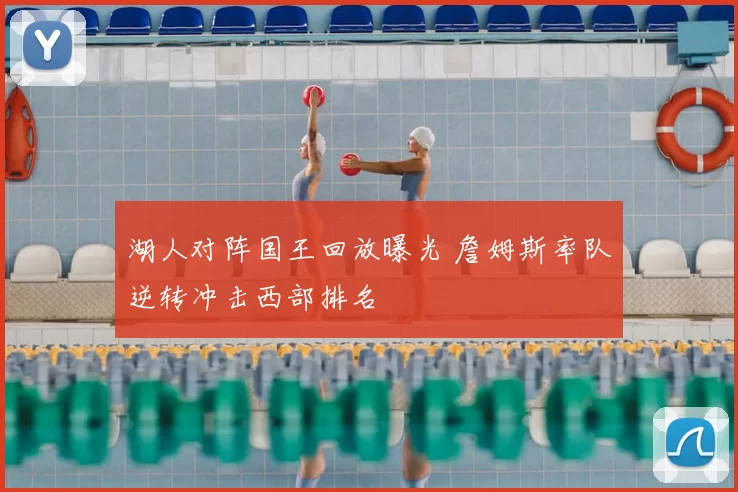 湖人对阵国王回放曝光 詹姆斯率队逆转冲击西部排名