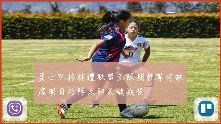 勇士队格林遭联盟无限期禁赛将缺席明日对阵太阳关键战役