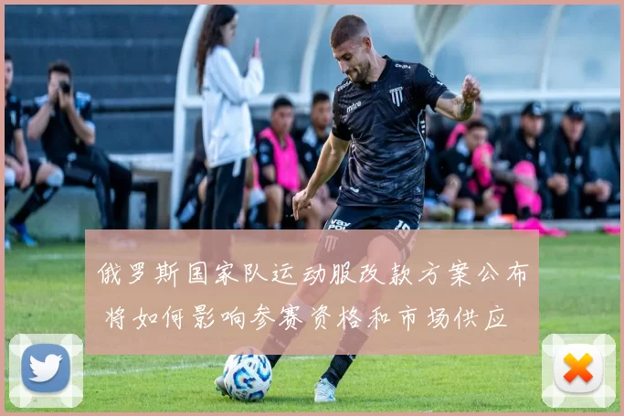 俄罗斯国家队运动服改款方案公布 将如何影响参赛资格和市场供应