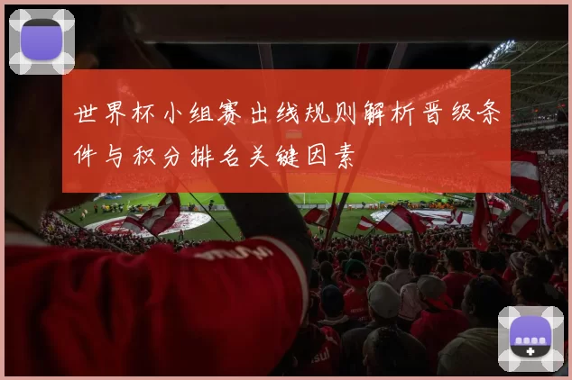 世界杯小组赛出线规则解析晋级条件与积分排名关键因素