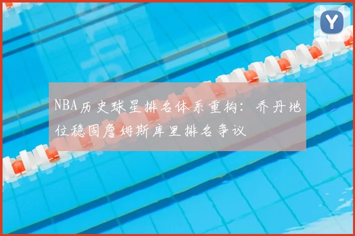 NBA历史球星排名体系重构：乔丹地位稳固詹姆斯库里排名争议