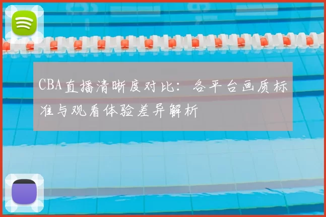 CBA直播清晰度对比：各平台画质标准与观看体验差异解析