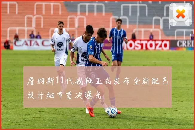 詹姆斯11代战靴正式发布全新配色设计细节首次曝光