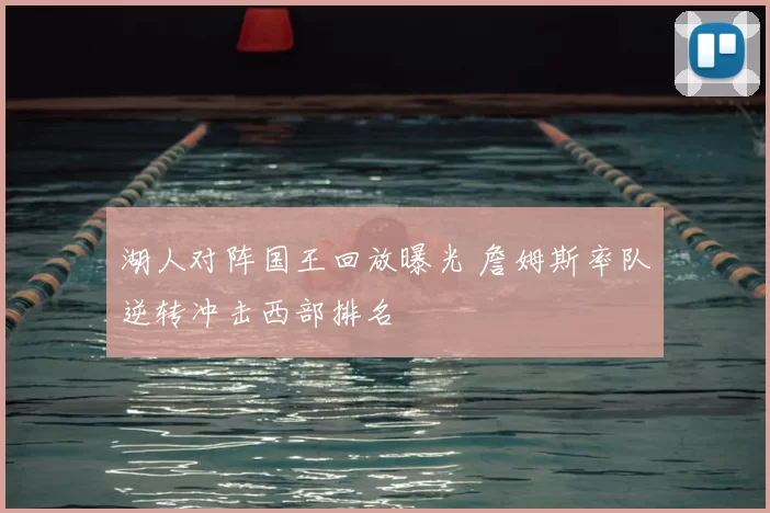 湖人对阵国王回放曝光 詹姆斯率队逆转冲击西部排名