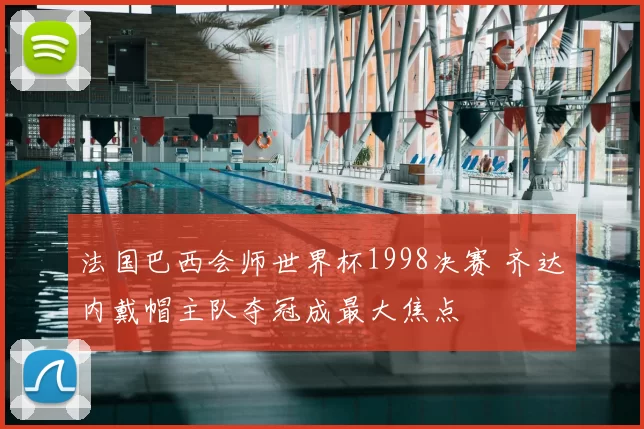 法国巴西会师世界杯1998决赛 齐达内戴帽主队夺冠成最大焦点