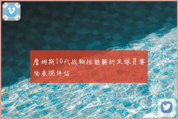 詹姆斯10代战靴性能解析及球员赛场表现评估