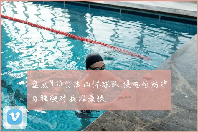 盘点NBA打法凶悍球队 侵略性防守与强硬对抗谁最狠