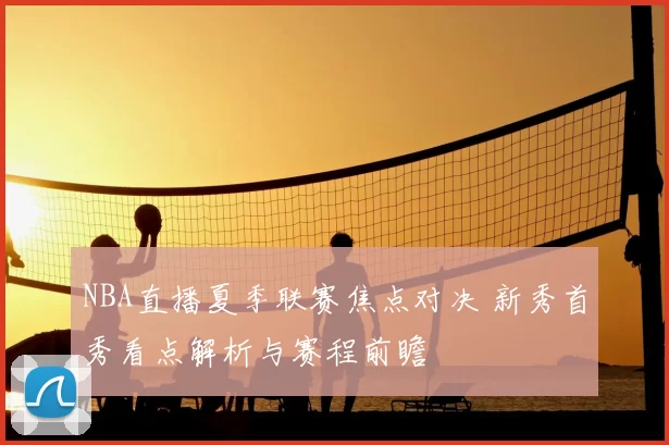 NBA直播夏季联赛焦点对决 新秀首秀看点解析与赛程前瞻