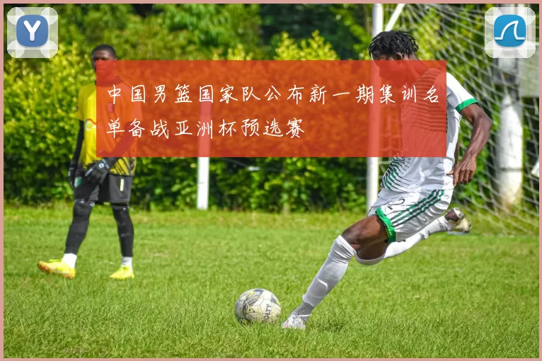 中国男篮国家队公布新一期集训名单备战亚洲杯预选赛