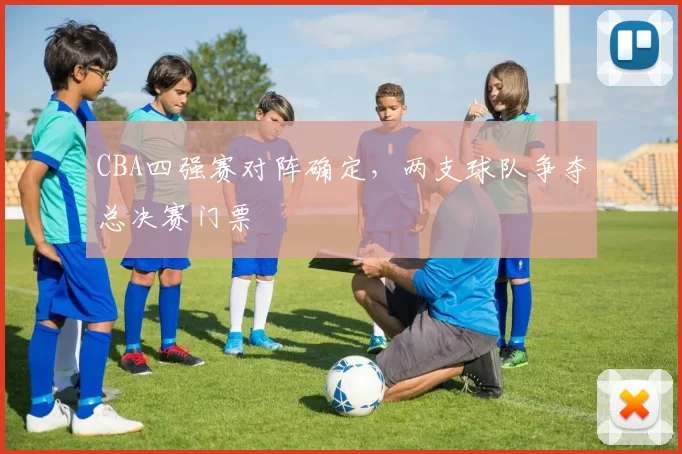 CBA四强赛对阵确定，两支球队争夺总决赛门票