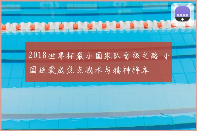 2018世界杯最小国家队晋级之路 小国逆袭成焦点战术与精神样本