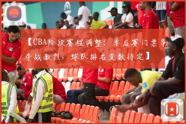 【CBA阶段赛程调整:季后赛门票争夺战激烈,球队排名变数待定】