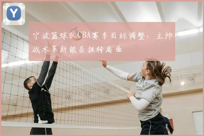 宁波篮球队CBA赛季目标调整，主帅战术革新能否扭转局面