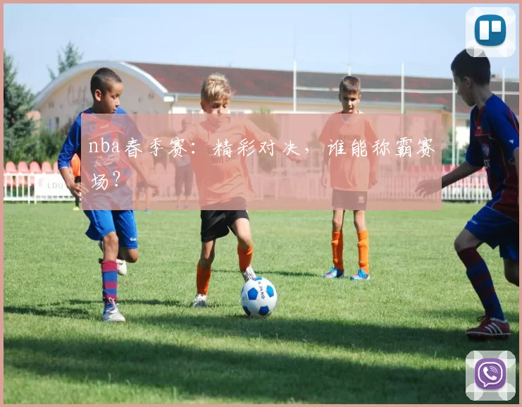 nba春季赛：精彩对决，谁能称霸赛场？