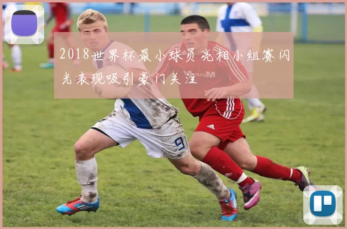 2018世界杯最小球员亮相小组赛闪光表现吸引豪门关注