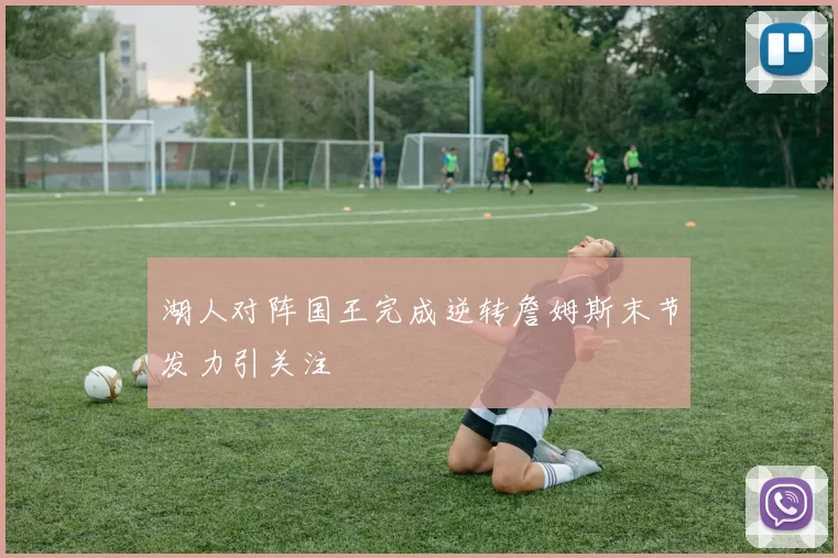 湖人对阵国王完成逆转詹姆斯末节发力引关注