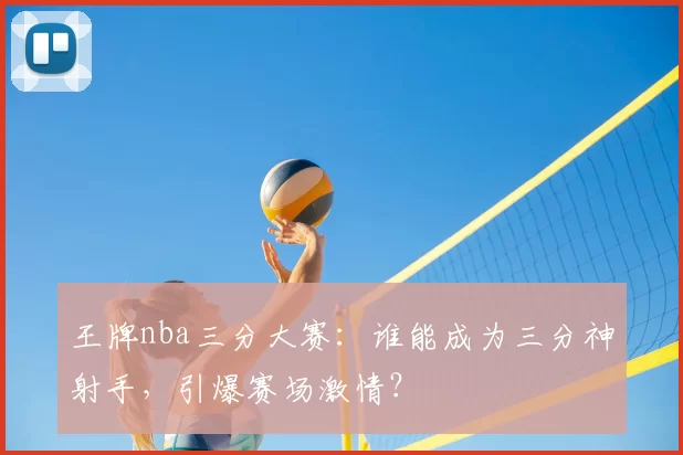 王牌nba三分大赛：谁能成为三分神射手，引爆赛场激情？