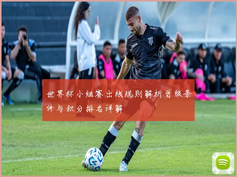 世界杯小组赛出线规则解析晋级条件与积分排名详解