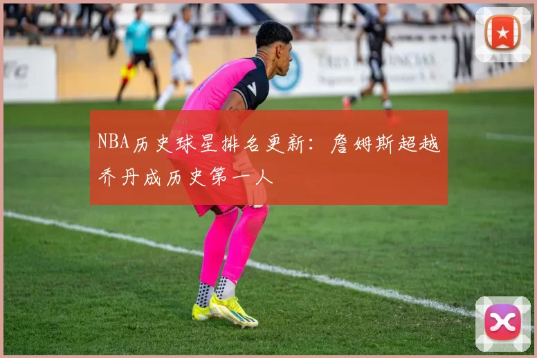 NBA历史球星排名更新:詹姆斯超越乔丹成历史第一人