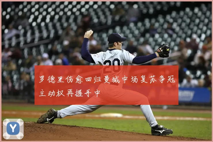 罗德里伤愈回归曼城中场复苏争冠主动权再握手中