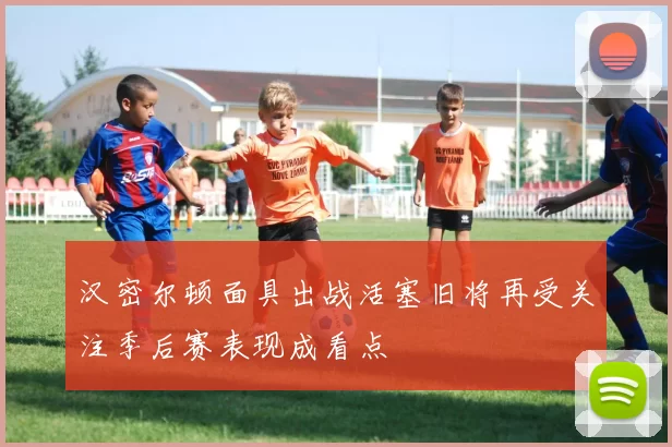 汉密尔顿面具出战活塞旧将再受关注季后赛表现成看点