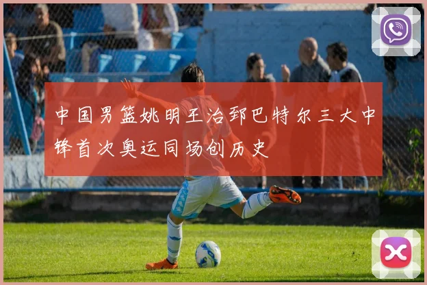 中国男篮姚明王治郅巴特尔三大中锋首次奥运同场创历史