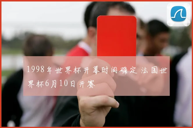 1998年世界杯开幕时间确定 法国世界杯6月10日开赛