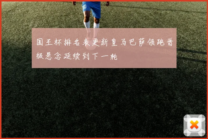 国王杯排名表更新皇马巴萨领跑晋级悬念延续到下一轮