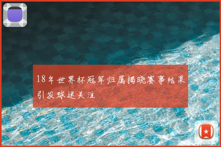 18年世界杯冠军归属揭晓赛事结果引发球迷关注
