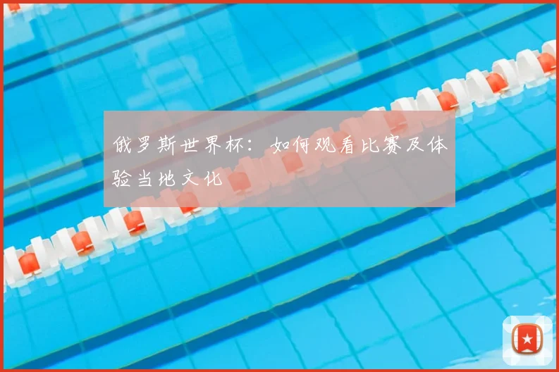 俄罗斯世界杯：如何观看比赛及体验当地文化