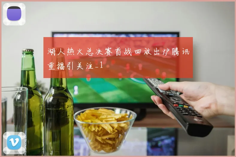 湖人热火总决赛首战回放出炉腾讯重播引关注_1