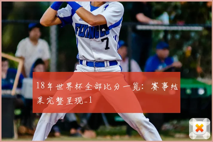 18年世界杯全部比分一览:赛事结果完整呈现_1
