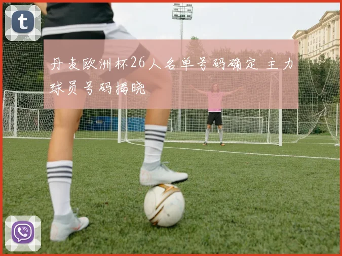 丹麦欧洲杯26人名单号码确定 主力球员号码揭晓