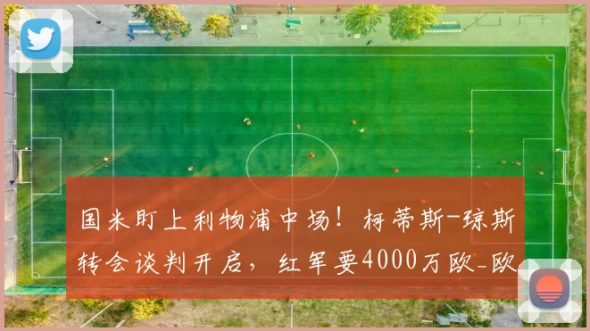 国米盯上利物浦中场！柯蒂斯-琼斯转会谈判开启，红军要4000万欧_欧元_方面_意甲
