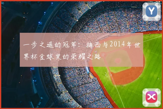 一步之遥的冠军：梅西与2014年世界杯金球奖的荣耀之路