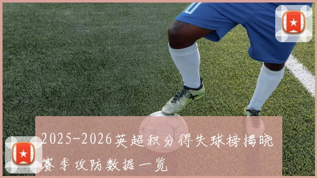 2025-2026英超积分得失球榜揭晓 赛季攻防数据一览