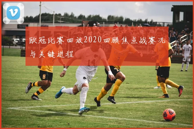 欧冠比赛回放2020回顾焦点战赛况与关键进程