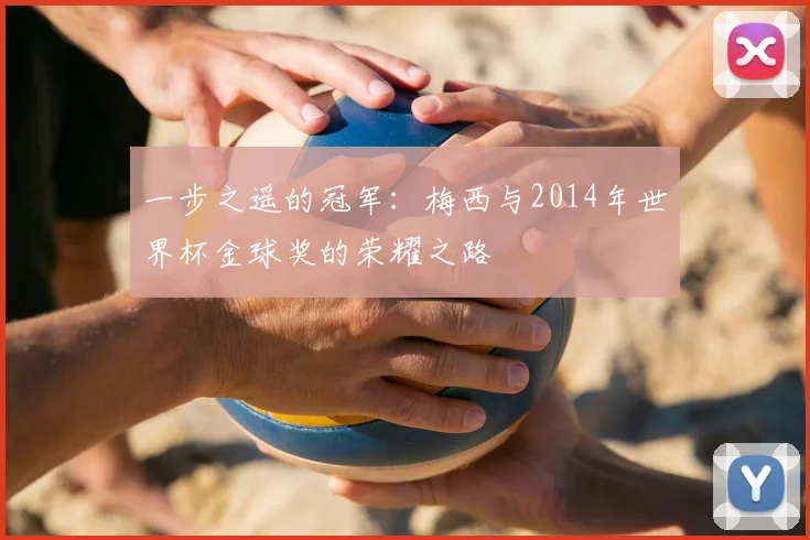 一步之遥的冠军：梅西与2014年世界杯金球奖的荣耀之路
