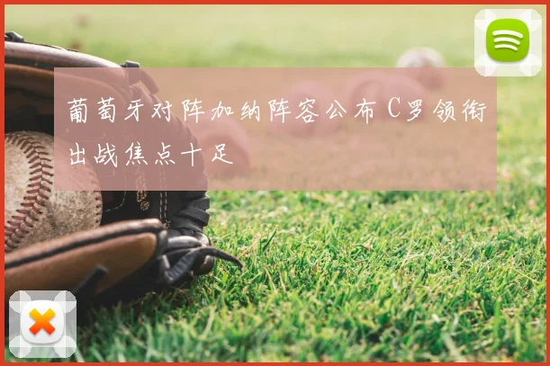 葡萄牙对阵加纳阵容公布 C罗领衔出战焦点十足