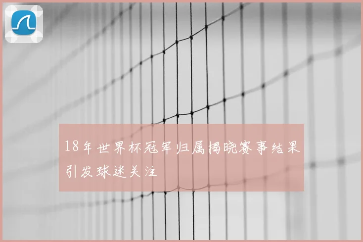18年世界杯冠军归属揭晓赛事结果引发球迷关注