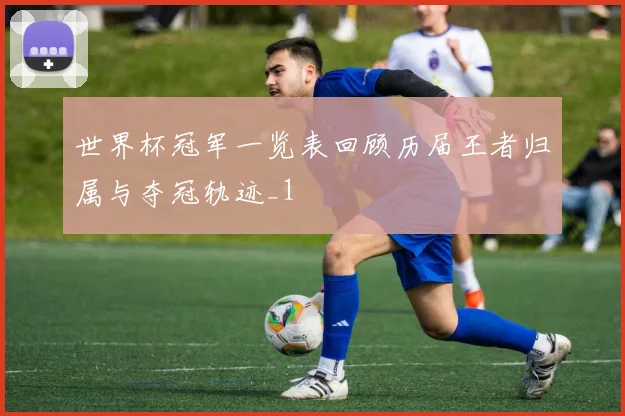 世界杯冠军一览表回顾历届王者归属与夺冠轨迹_1