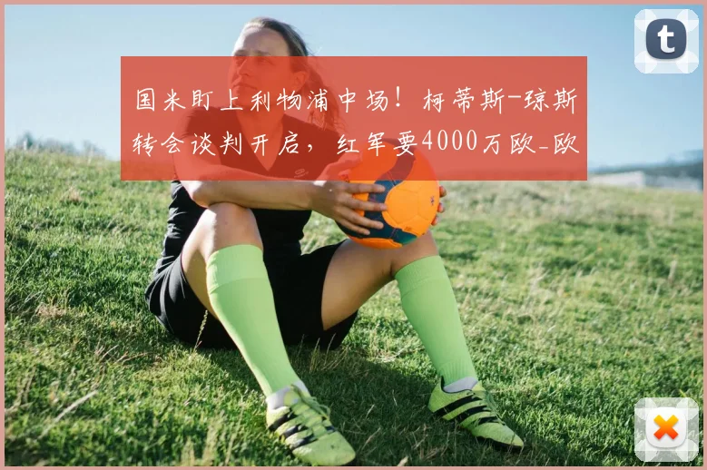 国米盯上利物浦中场！柯蒂斯-琼斯转会谈判开启，红军要4000万欧_欧元_方面_意甲