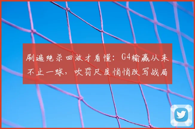 刷遍绝杀回放才看懂：G4输赢从来不止一球，吹罚尺度悄悄改写战局